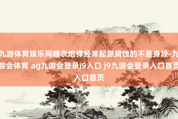 九游体育娱乐网糖衣炮弹经常起源腐蚀的不是身段-九游会体育 ag九游会登录j9入口 j9九游会登录入口首页