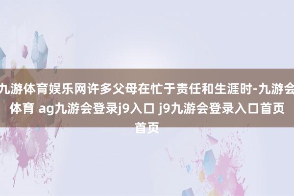 九游体育娱乐网许多父母在忙于责任和生涯时-九游会体育 ag九游会登录j9入口 j9九游会登录入口首页