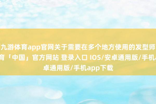 九游体育app官网关于需要在多个地方使用的发型师-九游体育「中国」官方网站 登录入口 IOS/安卓通用版/手机app下载