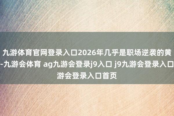 九游体育官网登录入口2026年几乎是职场逆袭的黄金年-九游会体育 ag九游会登录j9入口 j9九游会登录入口首页