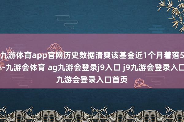 九游体育app官网历史数据清爽该基金近1个月着落5.48%-九游会体育 ag九游会登录j9入口 j9九游会登录入口首页