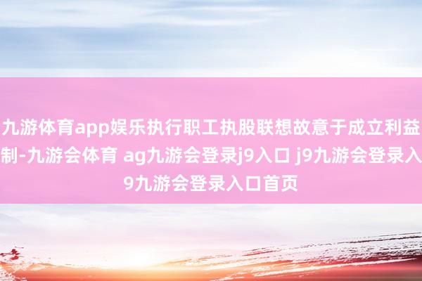 九游体育app娱乐执行职工执股联想故意于成立利益分享机制-九游会体育 ag九游会登录j9入口 j9九游会登录入口首页