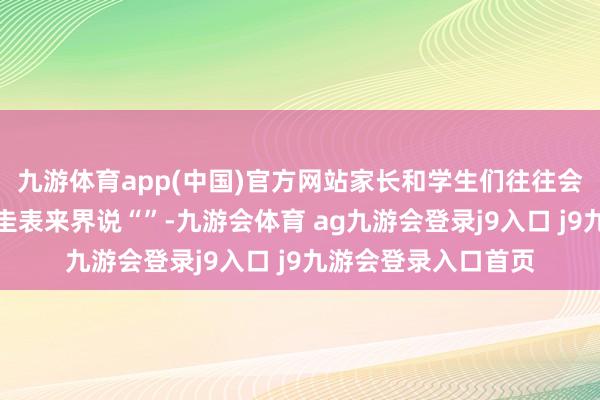 九游体育app(中国)官方网站家长和学生们往往会将测验的高诀别脚圭表来界说“”-九游会体育 ag九游会登录j9入口 j9九游会登录入口首页