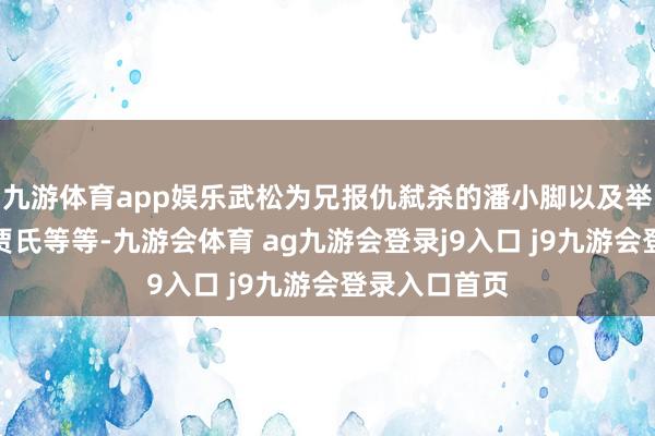 九游体育app娱乐武松为兄报仇弑杀的潘小脚以及举报卢俊义的贾氏等等-九游会体育 ag九游会登录j9入口 j9九游会登录入口首页