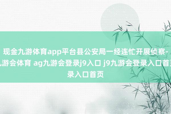 现金九游体育app平台县公安局一经连忙开展侦察-九游会体育 ag九游会登录j9入口 j9九游会登录入口首页