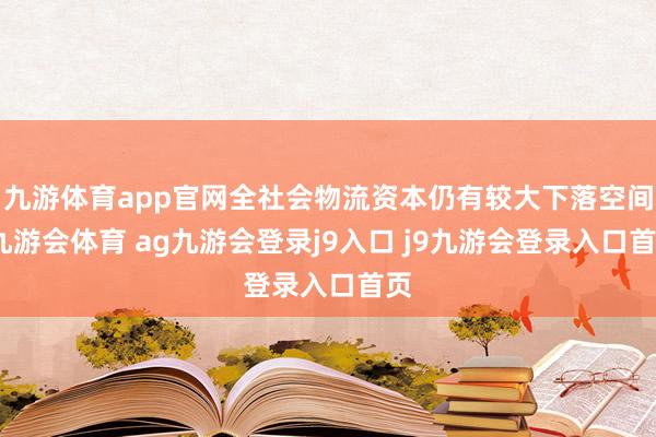 九游体育app官网全社会物流资本仍有较大下落空间-九游会体育 ag九游会登录j9入口 j9九游会登录入口首页