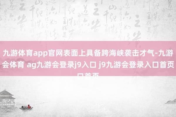 九游体育app官网表面上具备跨海峡袭击才气-九游会体育 ag九游会登录j9入口 j9九游会登录入口首页