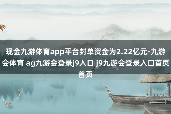 现金九游体育app平台封单资金为2.22亿元-九游会体育 ag九游会登录j9入口 j9九游会登录入口首页