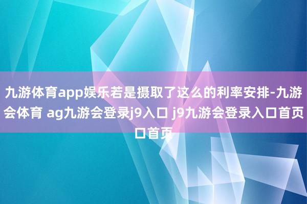 九游体育app娱乐若是摄取了这么的利率安排-九游会体育 ag九游会登录j9入口 j9九游会登录入口首页
