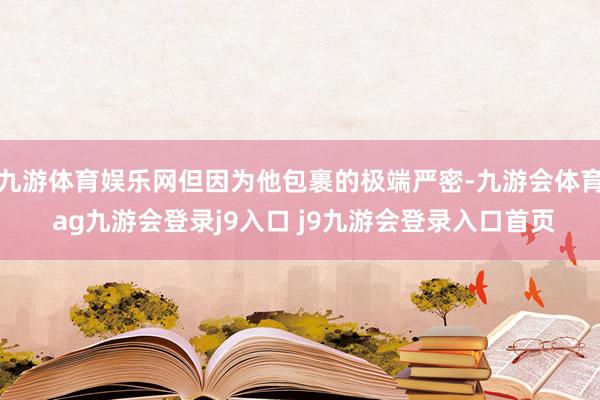 九游体育娱乐网但因为他包裹的极端严密-九游会体育 ag九游会登录j9入口 j9九游会登录入口首页
