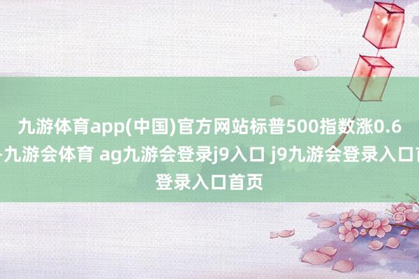 九游体育app(中国)官方网站标普500指数涨0.65%-九游会体育 ag九游会登录j9入口 j9九游会登录入口首页