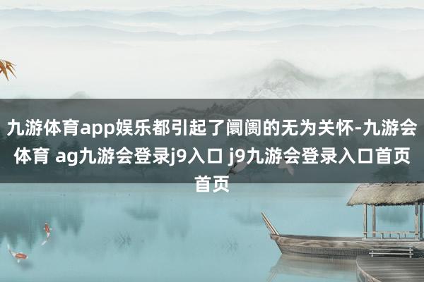 九游体育app娱乐都引起了阛阓的无为关怀-九游会体育 ag九游会登录j9入口 j9九游会登录入口首页