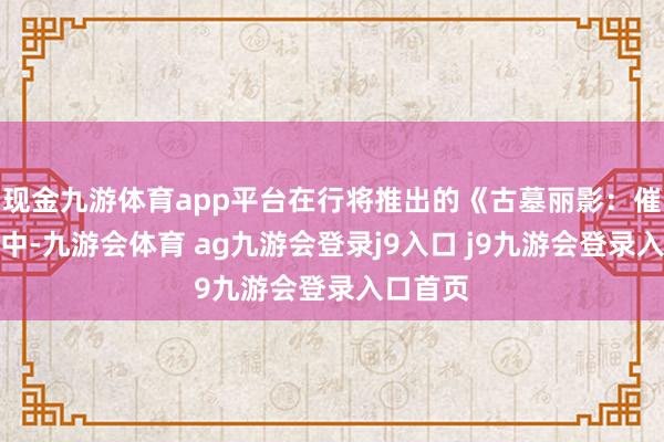 现金九游体育app平台在行将推出的《古墓丽影:催化剂》中-九游会体育 ag九游会登录j9入口 j9九游会登录入口首页