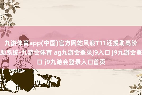 九游体育app(中国)官方网站风浪T11还援助高阶智能驾驶辅助系统-九游会体育 ag九游会登录j9入口 j9九游会登录入口首页
