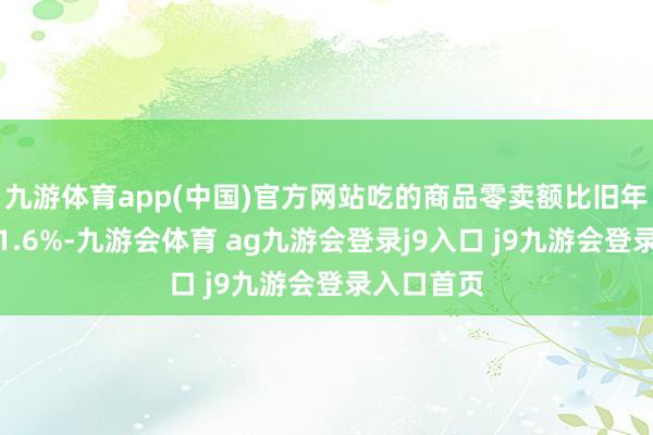 九游体育app(中国)官方网站吃的商品零卖额比旧年同时增长1.6%-九游会体育 ag九游会登录j9入口 j9九游会登录入口首页