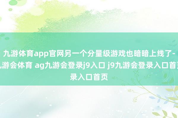 九游体育app官网另一个分量级游戏也暗暗上线了-九游会体育 ag九游会登录j9入口 j9九游会登录入口首页