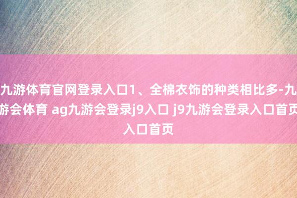 九游体育官网登录入口1、全棉衣饰的种类相比多-九游会体育 ag九游会登录j9入口 j9九游会登录入口首页