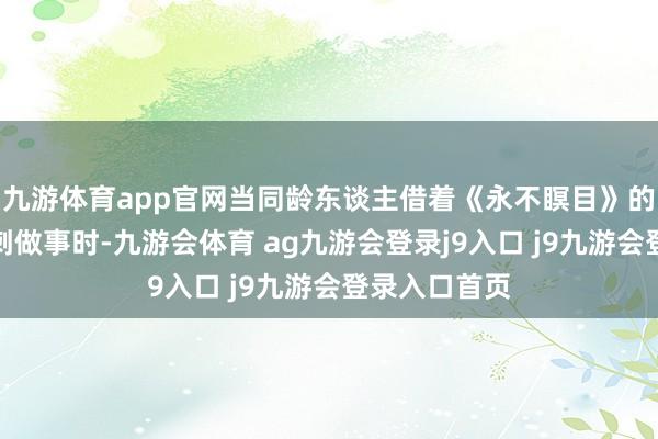 九游体育app官网当同龄东谈主借着《永不瞑目》的播出热度冲刺做事时-九游会体育 ag九游会登录j9入口 j9九游会登录入口首页