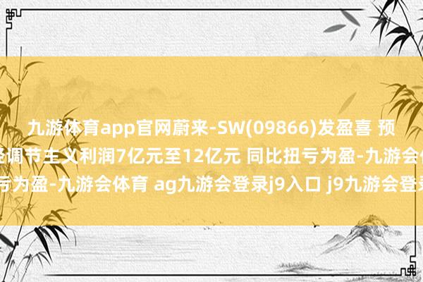九游体育app官网蔚来-SW(09866)发盈喜 预期2025年第四季度获得经调节主义利润7亿元至12亿元 同比扭亏为盈-九游会体育 ag九游会登录j9入口 j9九游会登录入口首页
