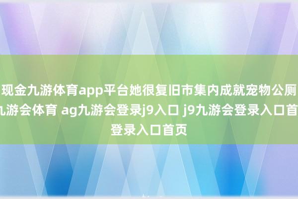 现金九游体育app平台她很复旧市集内成就宠物公厕-九游会体育 ag九游会登录j9入口 j9九游会登录入口首页