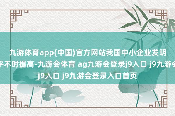 九游体育app(中国)官方网站 我国中小企业发明专利产业化水平不时提高-九游会体育 ag九游会登录j9入口 j9九游会登录入口首页