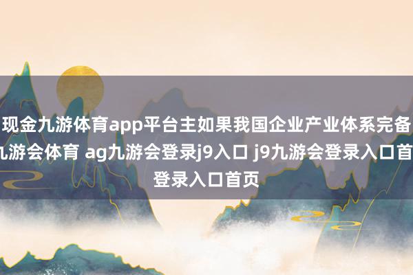现金九游体育app平台主如果我国企业产业体系完备-九游会体育 ag九游会登录j9入口 j9九游会登录入口首页