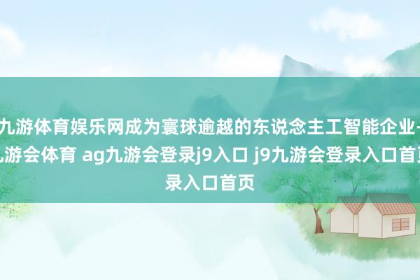 九游体育娱乐网成为寰球逾越的东说念主工智能企业-九游会体育 ag九游会登录j9入口 j9九游会登录入口首页